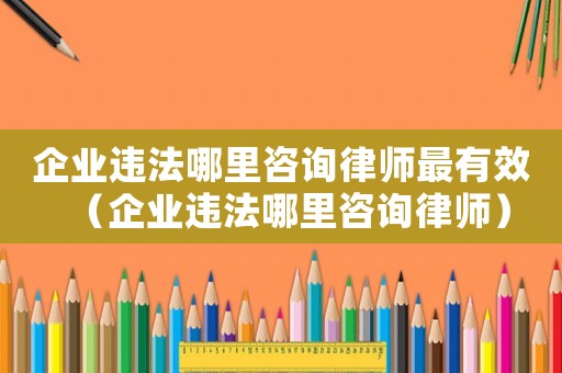 企業違法哪里咨詢律師最有效（企業違法哪里咨詢律師）