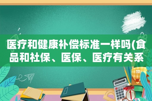 醫療和健康補償標準一樣嗎(食品和社保、醫保、醫療有關系嗎？對此你怎么看？)