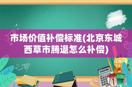 市場價值補償標準(北京東城西草市騰退怎么補償)