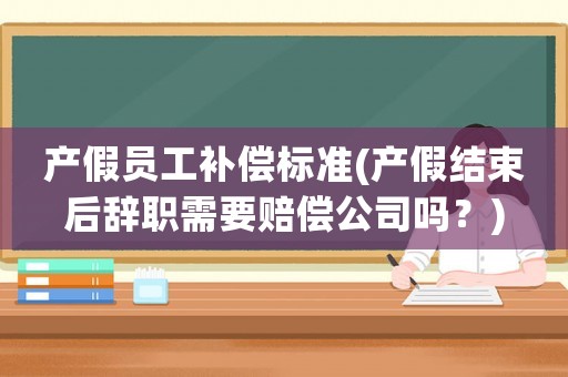產假員工補償標準(產假結束后辭職需要賠償公司嗎？)