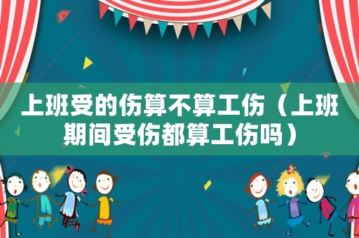 上班受的傷算不算工傷（上班期間受傷都算工傷嗎）