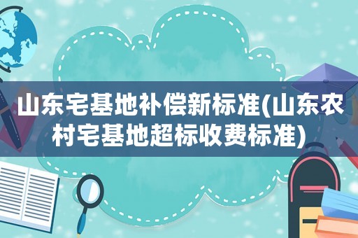 山東宅基地補償新標準(山東農村宅基地超標收費標準)