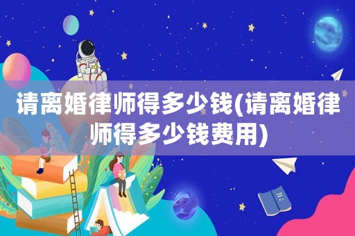 請離婚律師得多少錢(請離婚律師得多少錢費用)