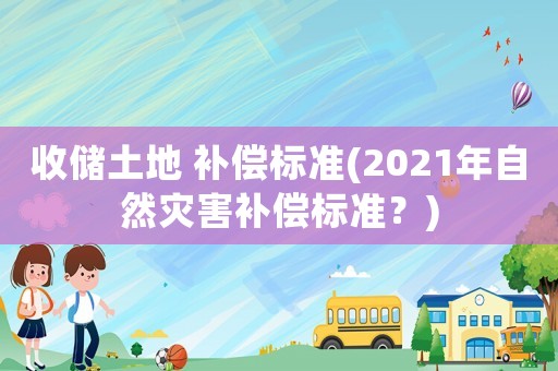 收儲土地 補償標準(2021年自然災害補償標準？)