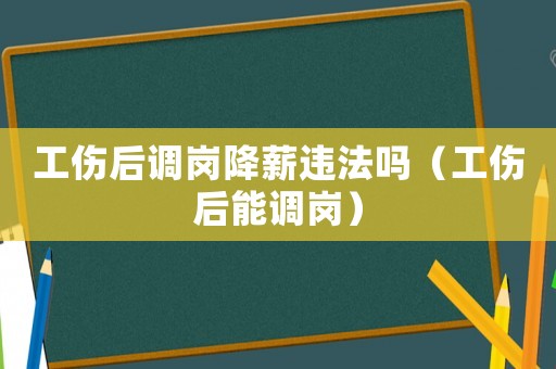 工傷后調崗降薪違法嗎（工傷后能調崗）