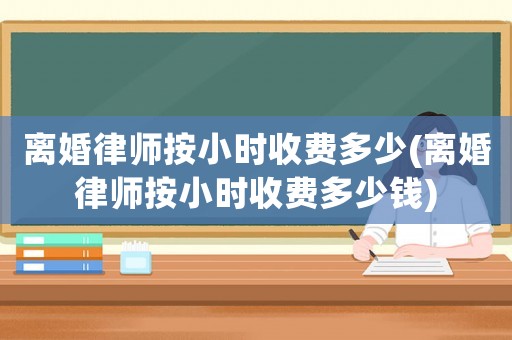 離婚律師按小時收費多少(離婚律師按小時收費多少錢)