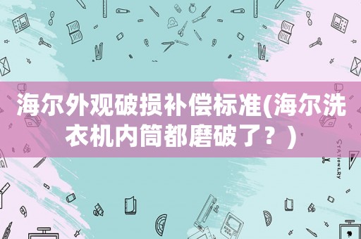 海爾外觀破損補償標準(海爾洗衣機內筒都磨破了？)