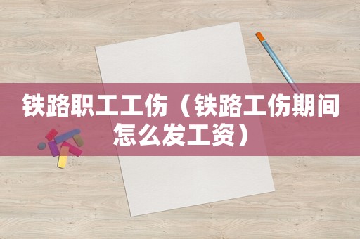 鐵路職工工傷（鐵路工傷期間怎么發(fā)工資）