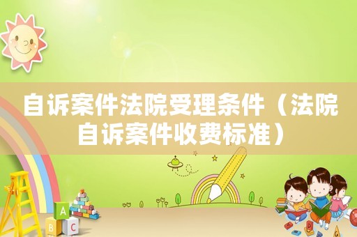 自訴案件法院受理條件（法院自訴案件收費標準）