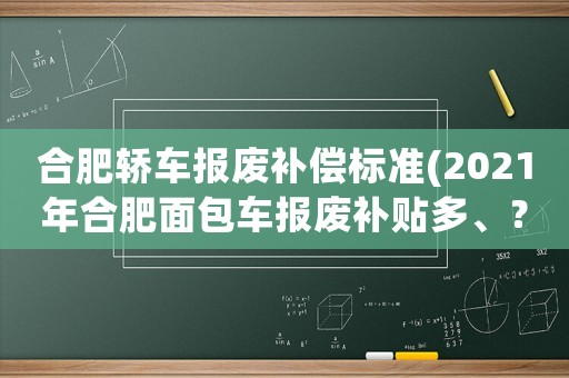 合肥轎車報廢補償標準(2021年合肥面包車報廢補貼多、？)