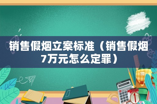 銷售假煙立案標(biāo)準(zhǔn)（銷售假煙7萬(wàn)元怎么定罪）