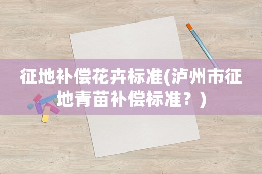 征地補償花卉標準(瀘州市征地青苗補償標準？)