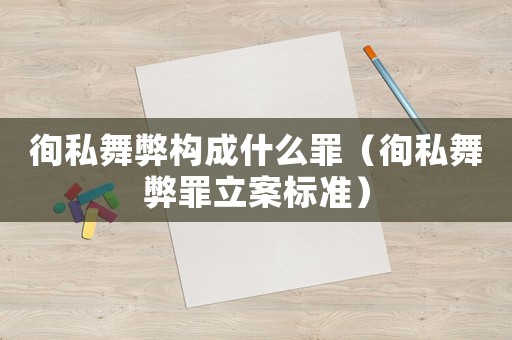 徇私舞弊構成什么罪（徇私舞弊罪立案標準）