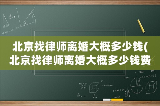 北京找律師離婚大概多少錢(北京找律師離婚大概多少錢費用)