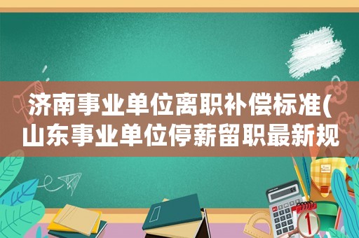 濟(jì)南事業(yè)單位離職補(bǔ)償標(biāo)準(zhǔn)(山東事業(yè)單位停薪留職最新規(guī)定？)