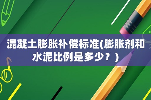 混凝土膨脹補(bǔ)償標(biāo)準(zhǔn)(膨脹劑和水泥比例是多少？)