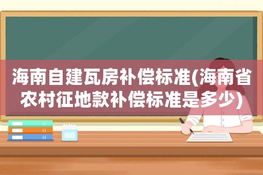 海南自建瓦房補償標準(海南省農村征地款補償標準是多少)