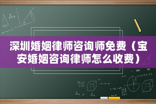 深圳婚姻律師咨詢師免費（寶安婚姻咨詢律師怎么收費）