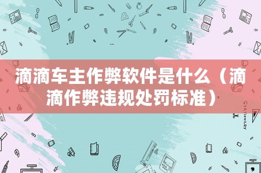 滴滴車(chē)主作弊軟件是什么（滴滴作弊違規(guī)處罰標(biāo)準(zhǔn)）