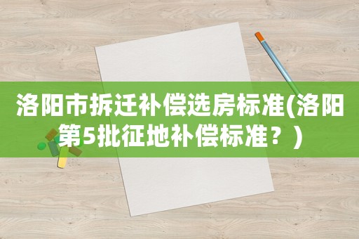 洛陽市拆遷補(bǔ)償選房標(biāo)準(zhǔn)(洛陽第5批征地補(bǔ)償標(biāo)準(zhǔn)？)