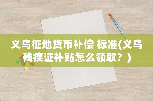 義烏征地貨幣補償 標準(義烏殘疾證補貼怎么領?。?