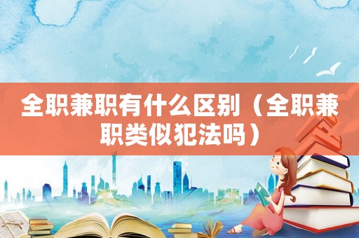 全職兼職有什么區別（全職兼職類似犯法嗎）