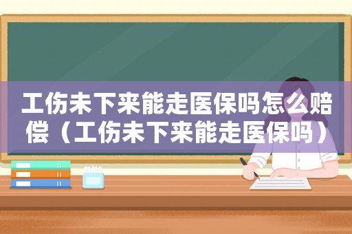 工傷未下來能走醫(yī)保嗎怎么賠償（工傷未下來能走醫(yī)保嗎）