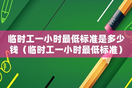 臨時(shí)工一小時(shí)最低標(biāo)準(zhǔn)是多少錢（臨時(shí)工一小時(shí)最低標(biāo)準(zhǔn)）