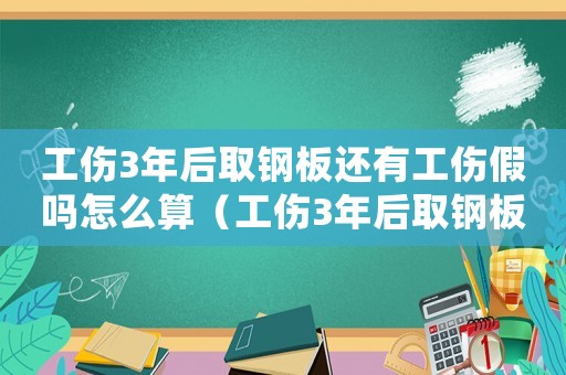 工傷3年后取鋼板還有工傷假嗎怎么算（工傷3年后取鋼板還有工傷假嗎）