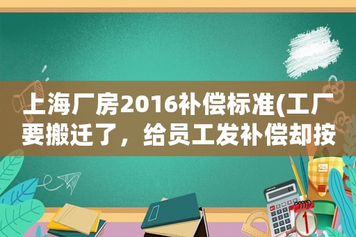 上海廠房2016補償標準(工廠要搬遷了，給員工發補償卻按最低標準發，合法嗎？)