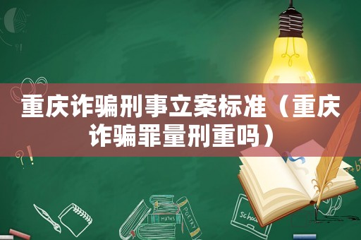 重慶詐騙刑事立案標(biāo)準(zhǔn)（重慶詐騙罪量刑重嗎）