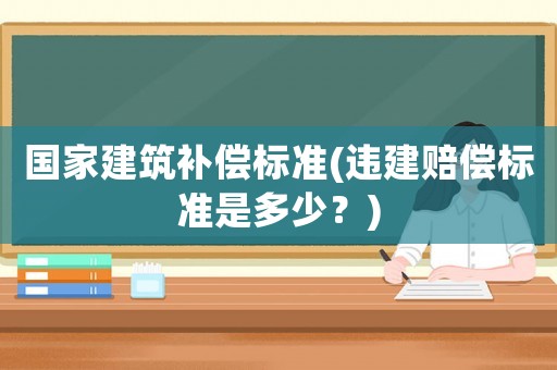 國家建筑補償標準(違建賠償標準是多少？)