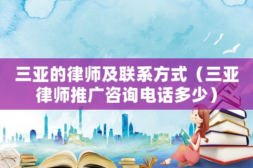 三亞的律師及聯(lián)系方式（三亞律師推廣咨詢電話多少）