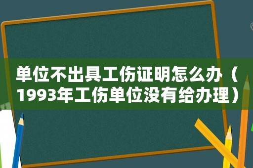 單位不出具工傷證明怎么辦（1993年工傷單位沒有給辦理）