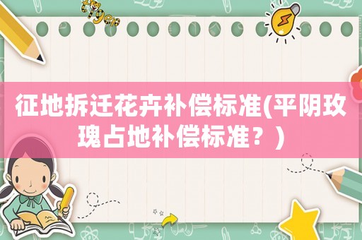 征地拆遷花卉補償標準(平陰玫瑰占地補償標準？)