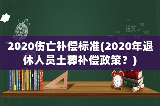 2020傷亡補償標準(2020年退休人員土葬補償政策？)