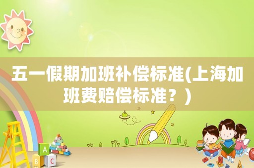 五一假期加班補償標準(上海加班費賠償標準？)