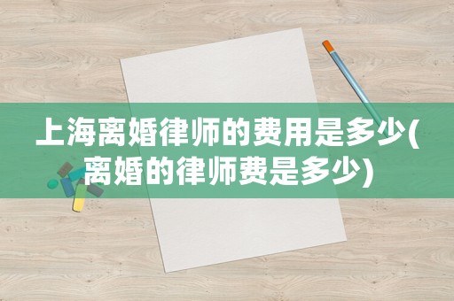 上海離婚律師的費(fèi)用是多少(離婚的律師費(fèi)是多少)