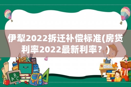 伊犁2022拆遷補償標準(房貸利率2022最新利率？)