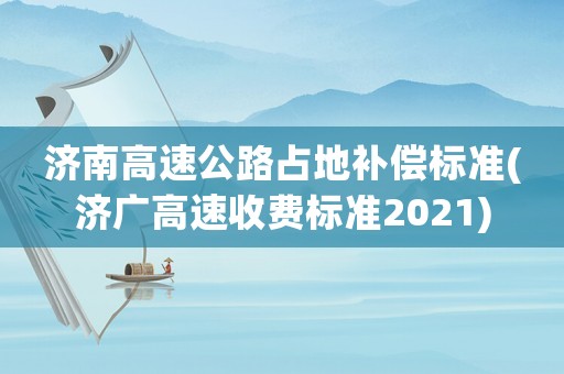 濟南高速公路占地補償標(biāo)準(zhǔn)(濟廣高速收費標(biāo)準(zhǔn)2021)