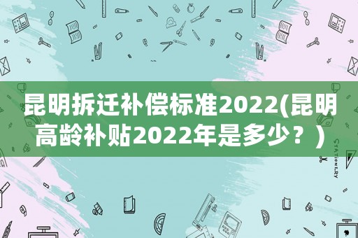 昆明拆遷補償標準2022(昆明高齡補貼2022年是多少？)
