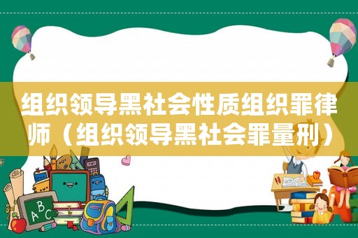 組織領導黑社會性質組織罪律師（組織領導黑社會罪量刑）