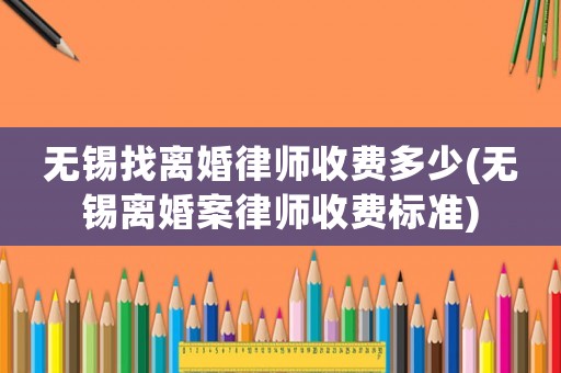 無錫找離婚律師收費多少(無錫離婚案律師收費標準)