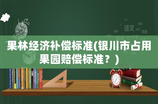 果林經濟補償標準(銀川市占用果園賠償標準？)