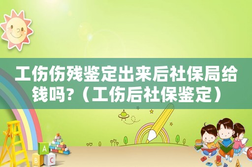 工傷傷殘鑒定出來(lái)后社保局給錢(qián)嗎?（工傷后社保鑒定）