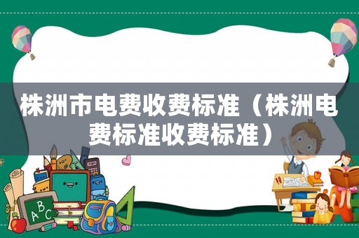 株洲市電費收費標(biāo)準(zhǔn)（株洲電費標(biāo)準(zhǔn)收費標(biāo)準(zhǔn)）