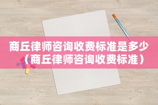 商丘律師咨詢收費標準是多少（商丘律師咨詢收費標準）