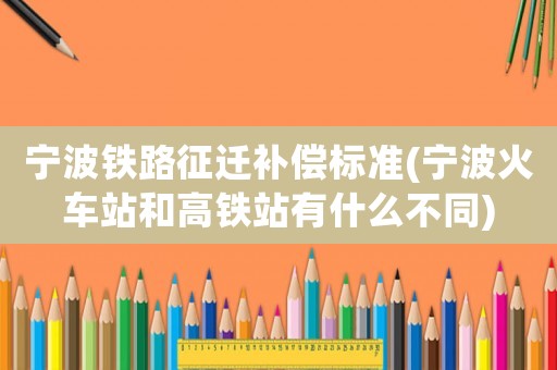 寧波鐵路征遷補償標準(寧波火車站和高鐵站有什么不同)