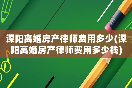 溧陽離婚房產律師費用多少(溧陽離婚房產律師費用多少錢)