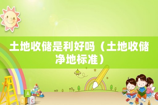 土地收儲(chǔ)是利好嗎（土地收儲(chǔ)凈地標(biāo)準(zhǔn)）